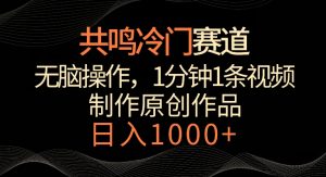 共鸣冷门赛道，无脑操作，一分钟一条视频，日入1000+【揭秘】-比钱轻创