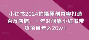 小红书2024拍摄原创内容打造百万店铺，一年时间靠小红书带货项目年入20w+-比钱轻创