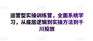 运营型实操训练营，全面系统学习，从底层逻辑到实操方法到千川投放-比钱轻创