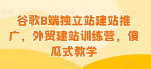 谷歌B端独立站建站推广，外贸建站训练营，傻瓜式教学-比钱轻创