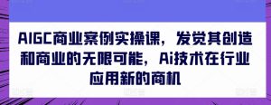 AIGC商业案例实操课，发觉其创造和商业的无限可能，Ai技术在行业应用新的商机-比钱轻创