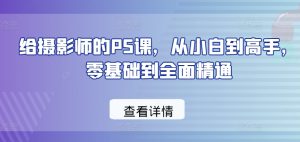 给摄影师的PS课，从小白到高手，零基础到全面精通-比钱轻创
