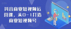 抖音商业短视频运营课,从0-1打造商业短视频号-比钱轻创