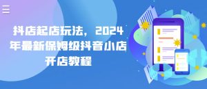 抖店起店玩法，2024年最新保姆级抖音小店开店教程-比钱轻创