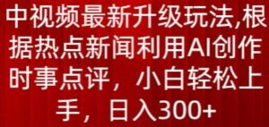 中视频最新升级玩法，根据热点新闻利用AI创作时事点评，日入300+【揭秘】-比钱轻创