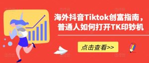 海外抖音Tiktok创富指南，普通人如何打开TK印钞机-比钱轻创