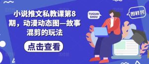 小说推文私教课第8期，动漫动态图—故事混剪的玩法-比钱轻创