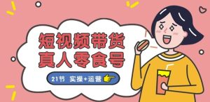 短视频带货&真人零食号：更全面的零食带货教程：21节 实操+运营-比钱轻创