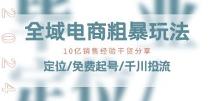 全域电商-粗暴玩法课：10亿销售经验干货分享!定位/免费起号/千川投流-比钱轻创