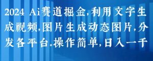 2024 Ai赛道掘金,利用文字生成视频,图片生成动态图片,分发各平台,操作简单,日入1k【揭秘】-比钱轻创