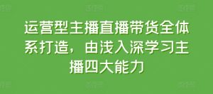 运营型主播直播带货全体系打造，由浅入深学习主播四大能力-比钱轻创