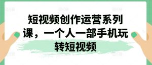 短视频创作运营系列课,一个人一部手机玩转短视频-比钱轻创