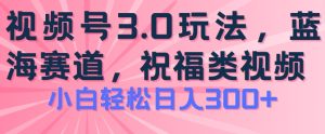 2024视频号蓝海项目，祝福类玩法3.0，操作简单易上手，日入300+【揭秘】-比钱轻创