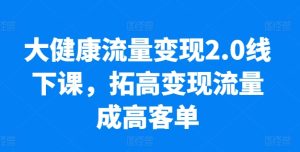 大健康流量变现2.0线下课，​拓高变现流量成高客单，业绩10倍增长，低粉高变现，只讲落地实操-比钱轻创
