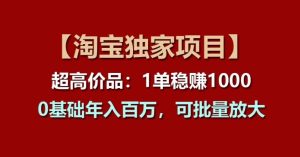 【淘宝独家项目】超高价品:1单稳赚1k多,0基础年入百W,可批量放大【揭秘】-比钱轻创