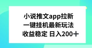 小说推文APP拉新，一键挂JI新玩法，收益稳定日入200+【揭秘】-比钱轻创