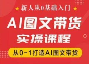 新人从0基础入门，抖音AI图文带货实操课程，从0-1打造AI图文带货-比钱轻创
