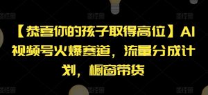 【恭喜你的孩子取得高位】AI视频号火爆赛道，流量分成计划，橱窗带货【揭秘】-比钱轻创