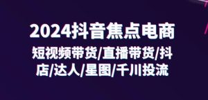 2024抖音焦点电商：短视频带货/直播带货/抖店/达人/星图/千川投流/32节课-比钱轻创