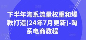 下半年淘系流量权重和爆款打造(24年7月更新)-淘系电商教程-比钱轻创