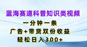 蓝海赛道科普知识类视频，一分钟一条，广告+带货双份收益，轻松日入300+【揭秘】-比钱轻创
