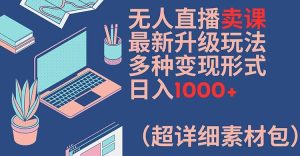 无人直播卖课最新升级玩法，多种变现形式，日入1000+(超详细素材包)【揭秘】-比钱轻创