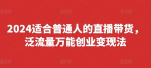 2024适合普通人的直播带货，泛流量万能创业变现法，上手快、落地快、起号快、变现快(更新8月)-比钱轻创