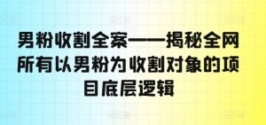 男粉收割全案——揭秘全网所有以男粉为收割对象的项目底层逻辑-比钱轻创