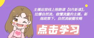 主播运营线上陪跑课【8月新课】，拉爆自然流，做懂流量的主播，新规政策下，自然流破圈攻略-比钱轻创
