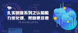 扎实创业系列之认知能力优化课,帮助更多君子创业成功-比钱轻创