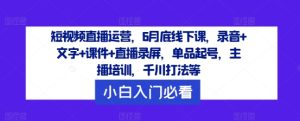 短视频直播运营，6月底线下课，录音+文字+课件+直播录屏，单品起号，主播培训，千川打法等-比钱轻创
