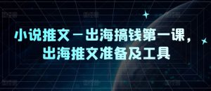 小说推文—出海搞钱第一课，出海推文准备及工具-比钱轻创