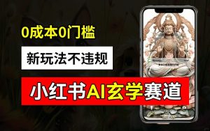 小红书玄学赛道AI新玩法，不违规不封号，0成本0投入，AI批量生成，已有账号变现2w+【揭秘】-比钱轻创