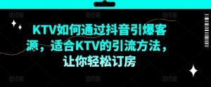 KTV抖音短视频营销，KTV如何通过抖音引爆客源，适合KTV的引流方法，让你轻松订房-比钱轻创