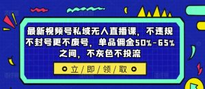 最新视频号私域无人直播课，不违规不封号更不废号，单品佣金50%-65%之间，不灰色不投流-比钱轻创
