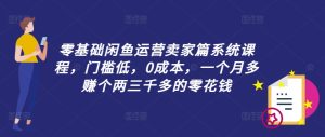 零基础闲鱼运营卖家篇系统课程，门槛低，0成本，一个月多赚个两三千多的零花钱-比钱轻创