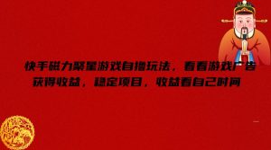 快手磁力聚星游戏自撸玩法，看看游戏广告获得收益，稳定项目，收益看自己时间【揭秘】-比钱轻创