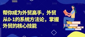 帮你成为外贸高手，外贸从0-1的系统方法论，掌握外贸的核心技能-比钱轻创