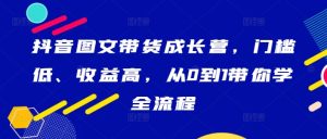 抖音图文带货成长营，门槛低、收益高，从0到1带你学全流程-比钱轻创