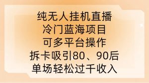 纯无人挂JI直播，冷门蓝海项目，可多平台操作，拆卡吸引80、90后，单场轻松过千收入【揭秘】-比钱轻创