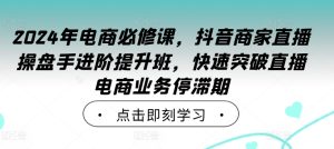 2024年电商必修课，抖音商家直播操盘手进阶提升班，快速突破直播电商业务停滞期-比钱轻创