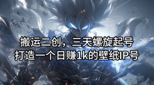 搬运二创，三天螺旋起号，打造一个日赚1k的壁纸IP号【揭秘】-比钱轻创