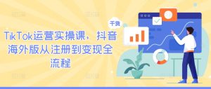 TikTok运营实操课，抖音海外版从注册到变现全流程-比钱轻创