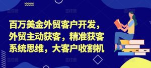 百万美金外贸客户开发，外贸主动获客，精准获客系统思维，大客户收割机-比钱轻创