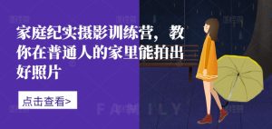家庭纪实摄影训练营，教你在普通人的家里能拍出好照片-比钱轻创