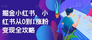 掘金小红书，小红书从0到1涨粉变现全攻略-比钱轻创