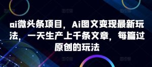 ai微头条项目，Ai图文变现最新玩法，一天生产上千条文章，每篇过原创的玩法-比钱轻创