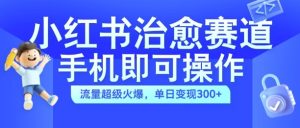 小红书治愈视频赛道，手机即可操作，流量超级火爆，单日变现300+【揭秘】-比钱轻创