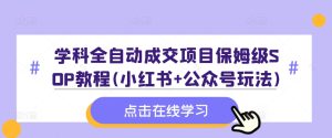 学科全自动成交项目保姆级SOP教程(小红书+公众号玩法)含资料-比钱轻创