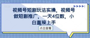视频号短剧玩法实操，视频号做短剧推广，一天4位数，小白直接上手-比钱轻创